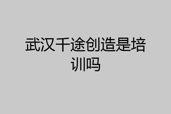 武汉千途创造是培训吗