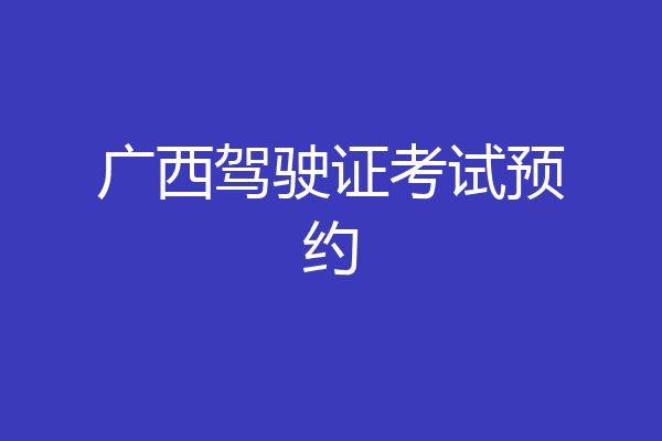 广西驾驶证考试预约