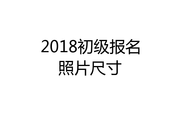 2018初级报名照片尺寸