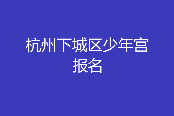 杭州下城区少年宫报名