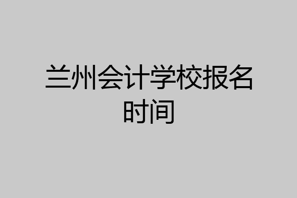 兰州会计学校报名时间