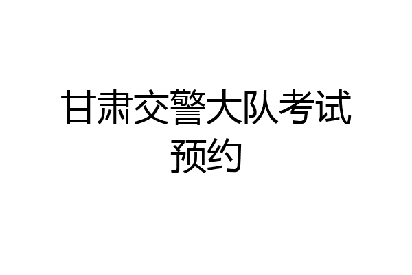 甘肃交警大队考试预约