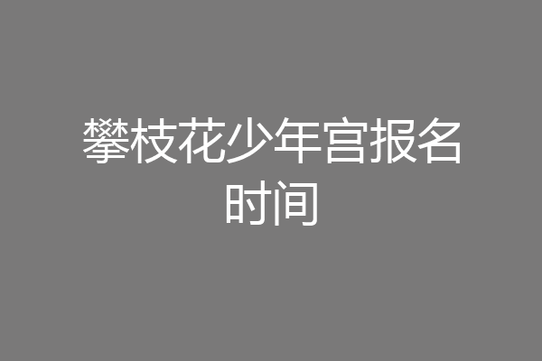 攀枝花少年宫报名时间