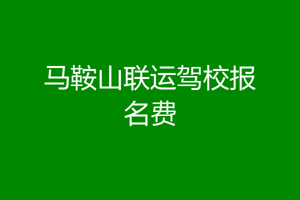 马鞍山联运驾校报名费