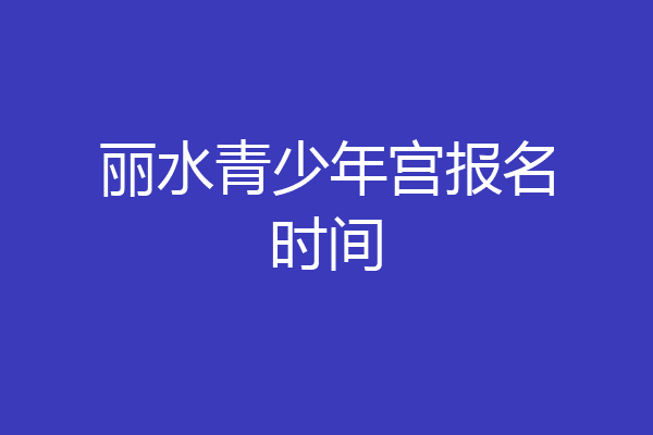 丽水青少年宫报名时间