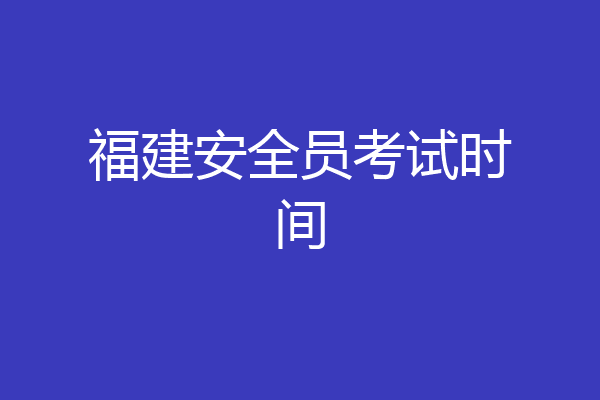 福建安全员考试时间