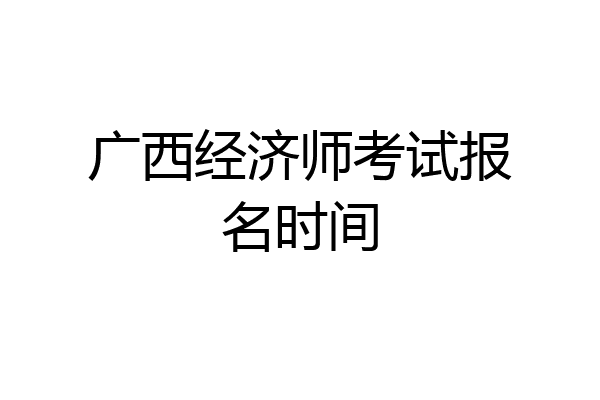 广西经济师考试报名时间