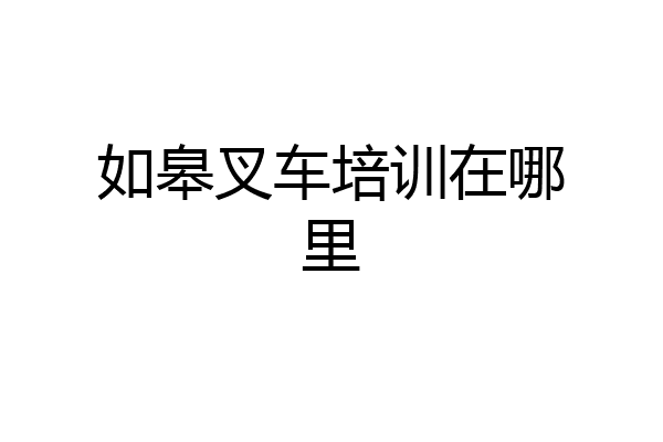 如皋叉车培训在哪里