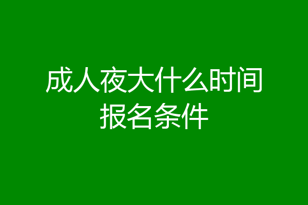 成人夜大什么时间报名条件