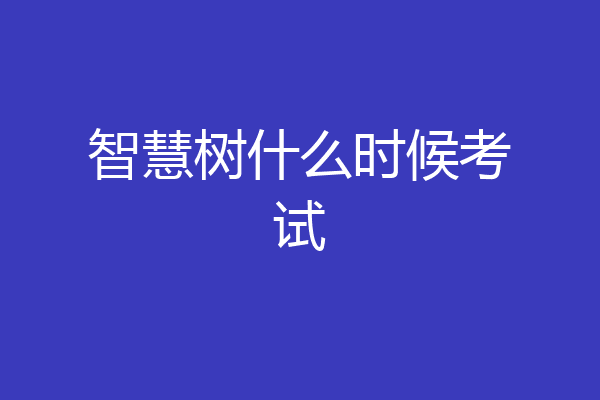 智慧树什么时候考试