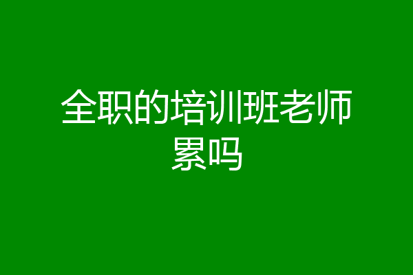 全职的培训班老师累吗