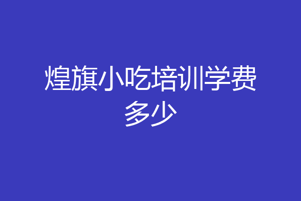 煌旗小吃培训学费多少
