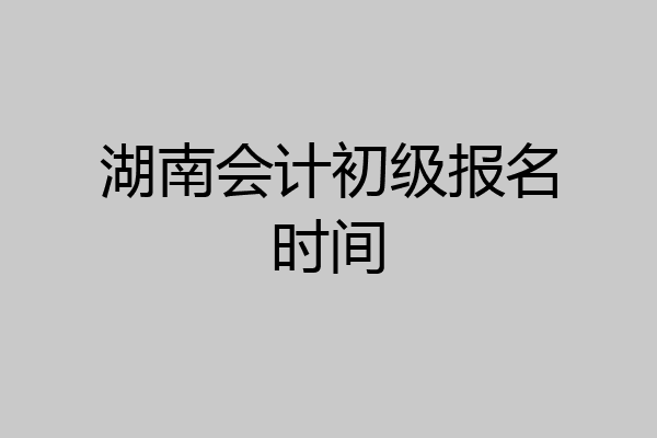 湖南会计初级报名时间