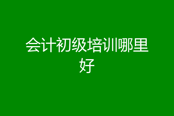会计初级培训哪里好