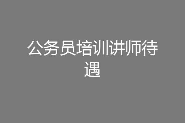 公务员培训讲师待遇