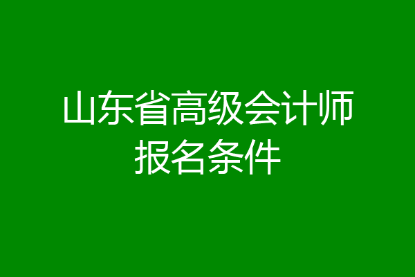 山东省高级会计师报名条件