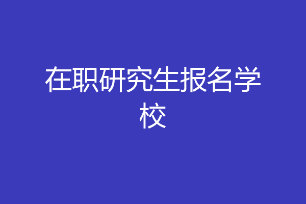 在职研究生报名学校
