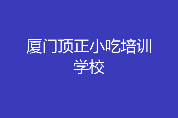 厦门顶正小吃培训学校