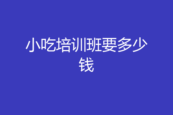 小吃培训班要多少钱