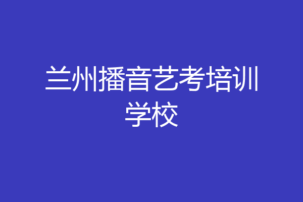 兰州播音艺考培训学校