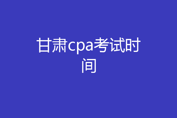 甘肃cpa考试时间