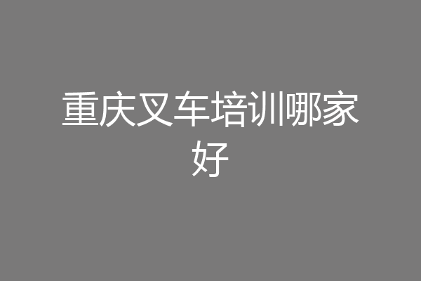 重庆叉车培训哪家好
