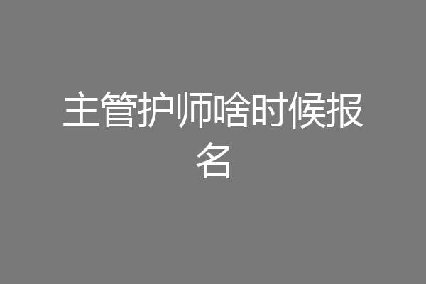 主管护师啥时候报名