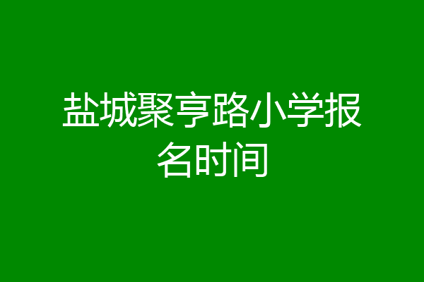 盐城聚亨路小学报名时间