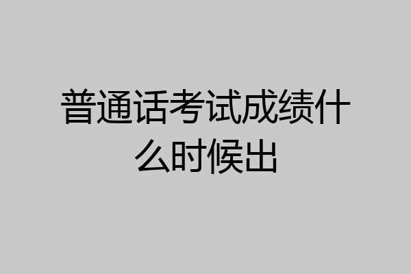 普通话考试成绩什么时候出