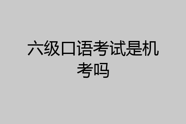 六级口语考试是机考吗