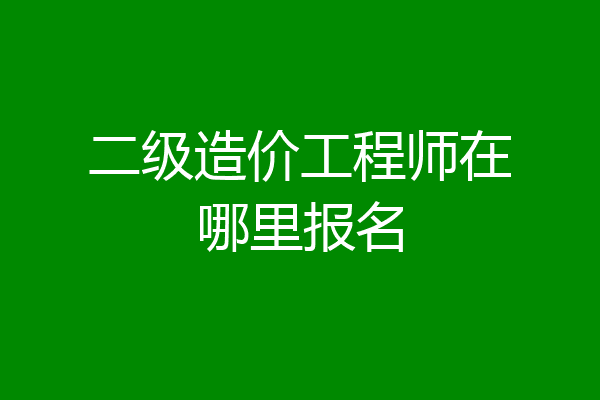 二级造价工程师在哪里报名