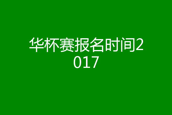 华杯赛报名时间2017