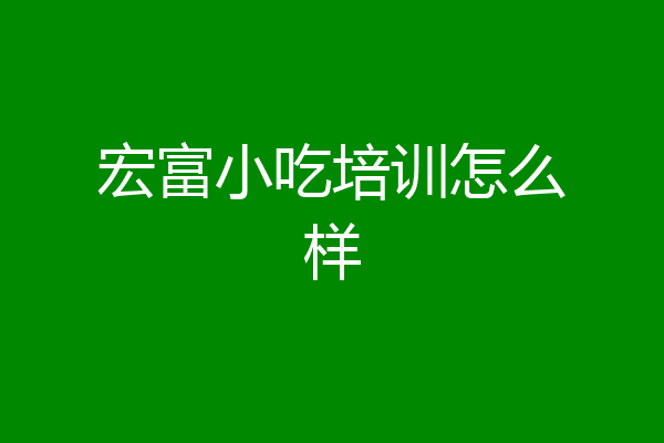 宏富小吃培训怎么样