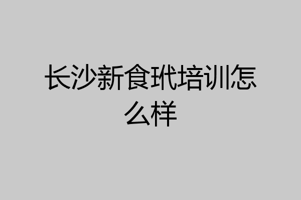 长沙新食玳培训怎么样
