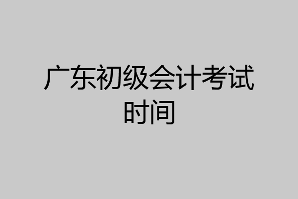 广东初级会计考试时间