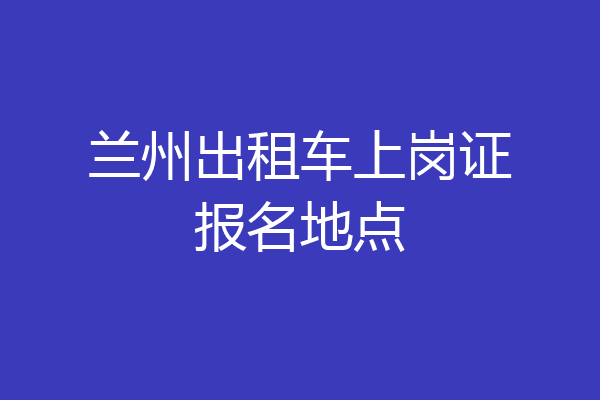 兰州出租车上岗证报名地点