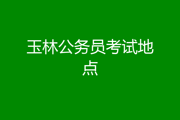 玉林公务员考试地点