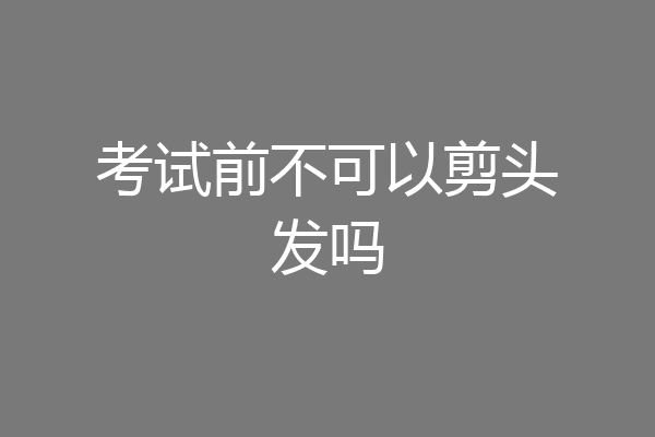 考试前不可以剪头发吗