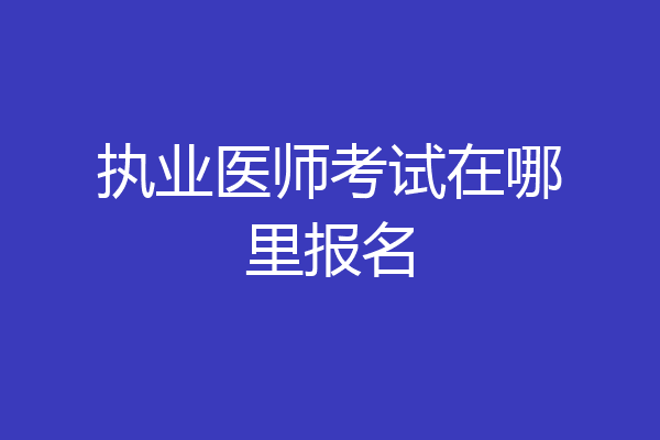 执业医师考试在哪里报名