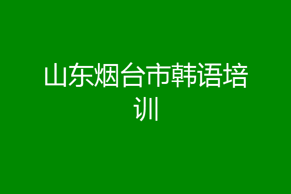 山东烟台市韩语培训