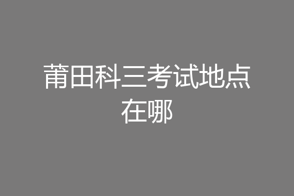 莆田科三考试地点在哪