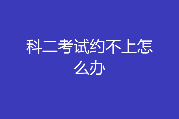 科二考试约不上怎么办