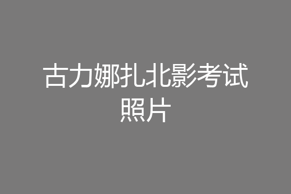 古力娜扎北影考试照片