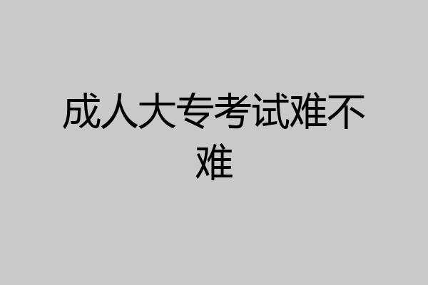 成人大专考试难不难