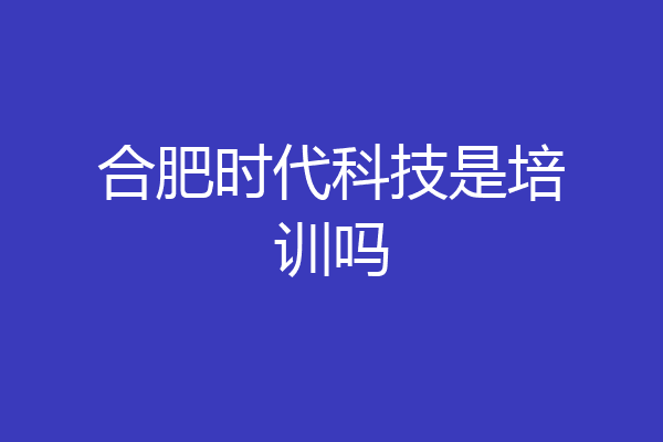 合肥时代科技是培训吗