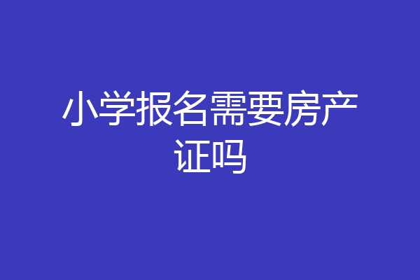 小学报名需要房产证吗