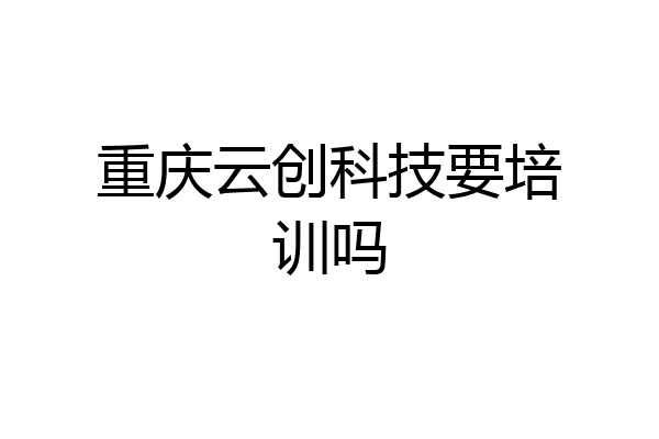 重庆云创科技要培训吗