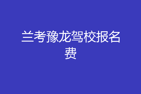 兰考豫龙驾校报名费