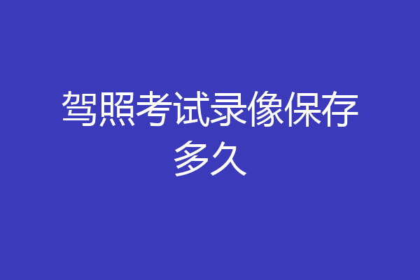 驾照考试录像保存多久