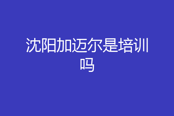 沈阳加迈尔是培训吗